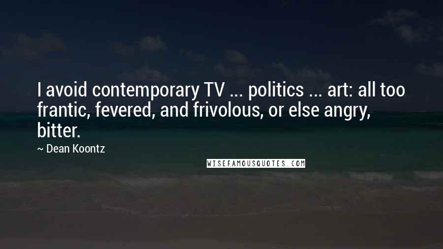 Dean Koontz Quotes: I avoid contemporary TV ... politics ... art: all too frantic, fevered, and frivolous, or else angry, bitter.