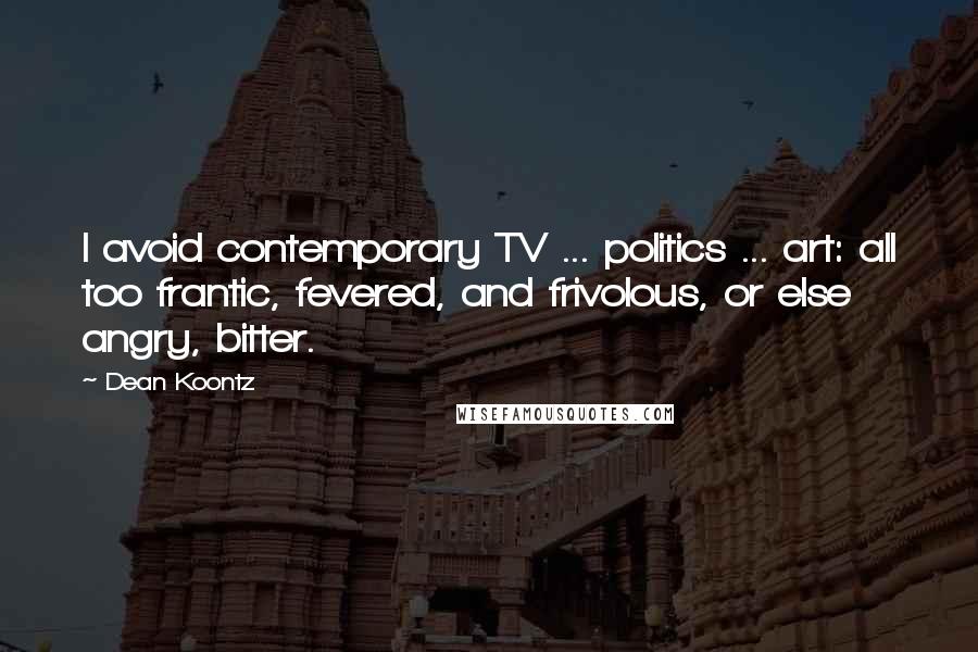Dean Koontz Quotes: I avoid contemporary TV ... politics ... art: all too frantic, fevered, and frivolous, or else angry, bitter.