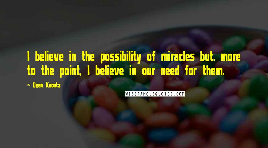 Dean Koontz Quotes: I believe in the possibility of miracles but, more to the point, I believe in our need for them.