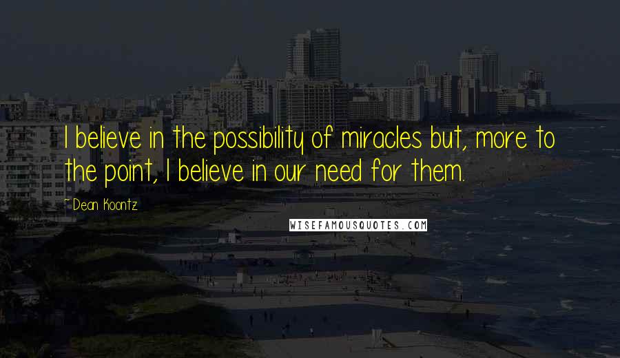 Dean Koontz Quotes: I believe in the possibility of miracles but, more to the point, I believe in our need for them.