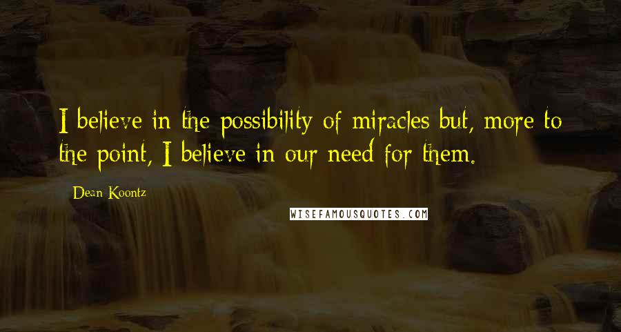 Dean Koontz Quotes: I believe in the possibility of miracles but, more to the point, I believe in our need for them.