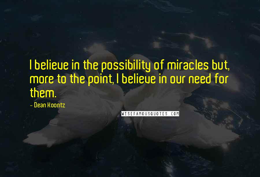 Dean Koontz Quotes: I believe in the possibility of miracles but, more to the point, I believe in our need for them.