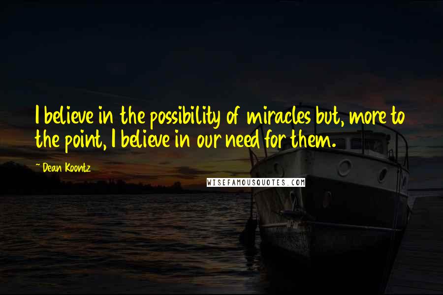 Dean Koontz Quotes: I believe in the possibility of miracles but, more to the point, I believe in our need for them.