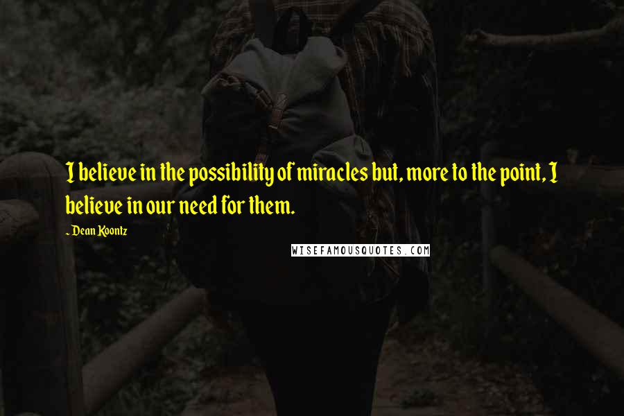 Dean Koontz Quotes: I believe in the possibility of miracles but, more to the point, I believe in our need for them.