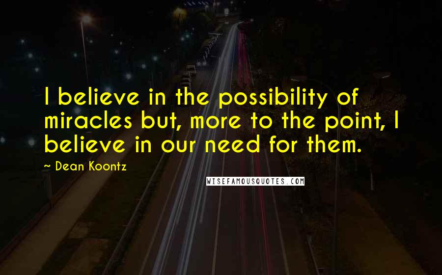 Dean Koontz Quotes: I believe in the possibility of miracles but, more to the point, I believe in our need for them.