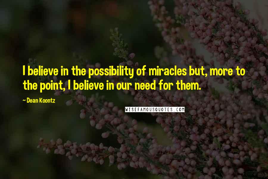 Dean Koontz Quotes: I believe in the possibility of miracles but, more to the point, I believe in our need for them.