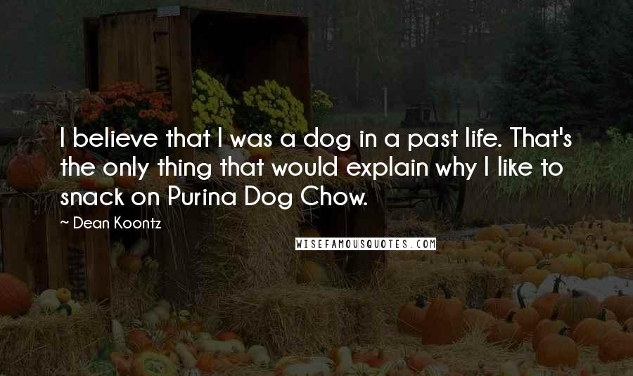 Dean Koontz Quotes: I believe that I was a dog in a past life. That's the only thing that would explain why I like to snack on Purina Dog Chow.