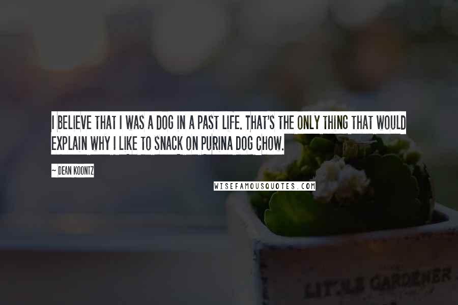 Dean Koontz Quotes: I believe that I was a dog in a past life. That's the only thing that would explain why I like to snack on Purina Dog Chow.