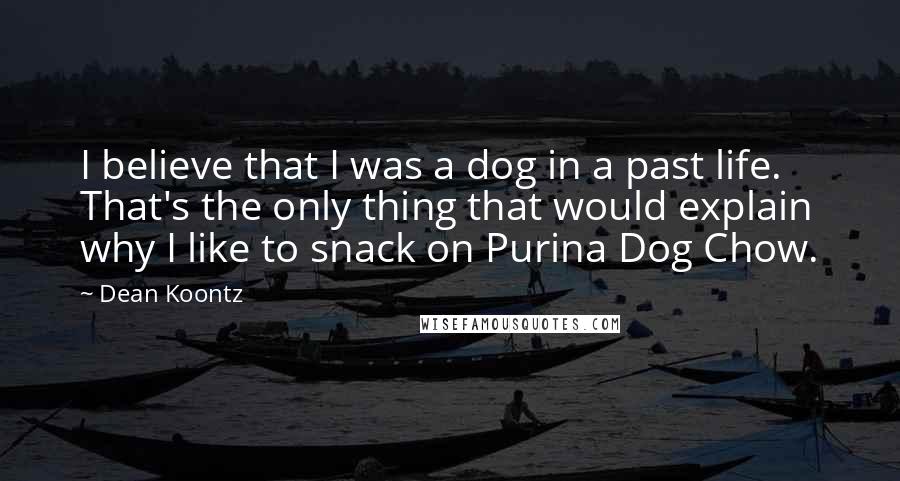 Dean Koontz Quotes: I believe that I was a dog in a past life. That's the only thing that would explain why I like to snack on Purina Dog Chow.