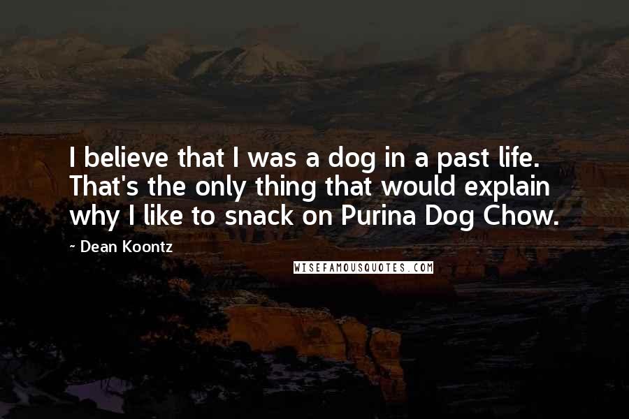 Dean Koontz Quotes: I believe that I was a dog in a past life. That's the only thing that would explain why I like to snack on Purina Dog Chow.