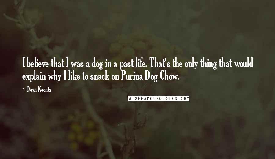 Dean Koontz Quotes: I believe that I was a dog in a past life. That's the only thing that would explain why I like to snack on Purina Dog Chow.