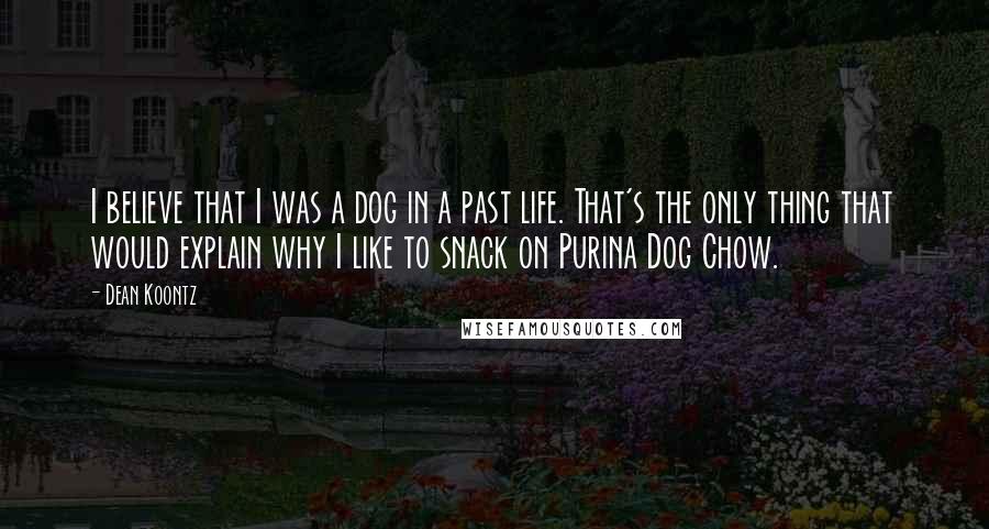 Dean Koontz Quotes: I believe that I was a dog in a past life. That's the only thing that would explain why I like to snack on Purina Dog Chow.