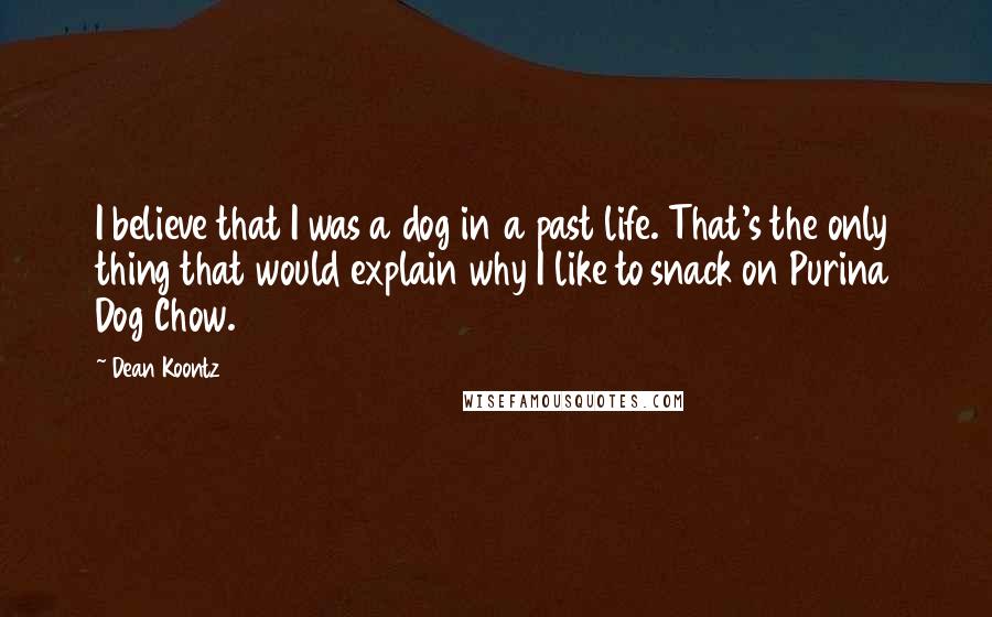 Dean Koontz Quotes: I believe that I was a dog in a past life. That's the only thing that would explain why I like to snack on Purina Dog Chow.