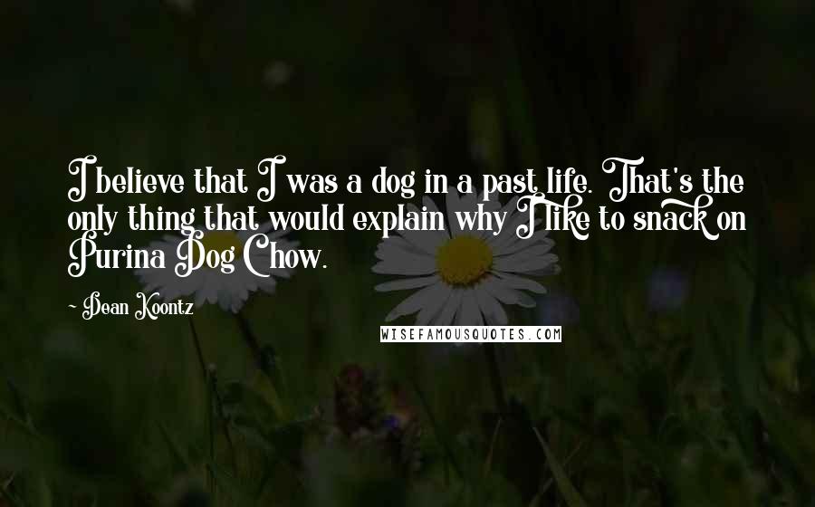 Dean Koontz Quotes: I believe that I was a dog in a past life. That's the only thing that would explain why I like to snack on Purina Dog Chow.