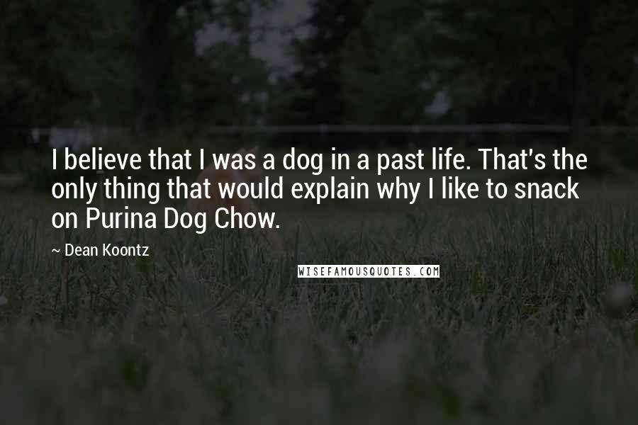 Dean Koontz Quotes: I believe that I was a dog in a past life. That's the only thing that would explain why I like to snack on Purina Dog Chow.