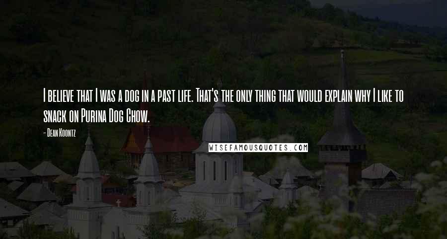 Dean Koontz Quotes: I believe that I was a dog in a past life. That's the only thing that would explain why I like to snack on Purina Dog Chow.