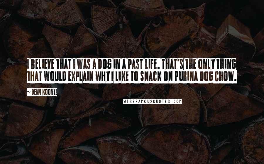 Dean Koontz Quotes: I believe that I was a dog in a past life. That's the only thing that would explain why I like to snack on Purina Dog Chow.