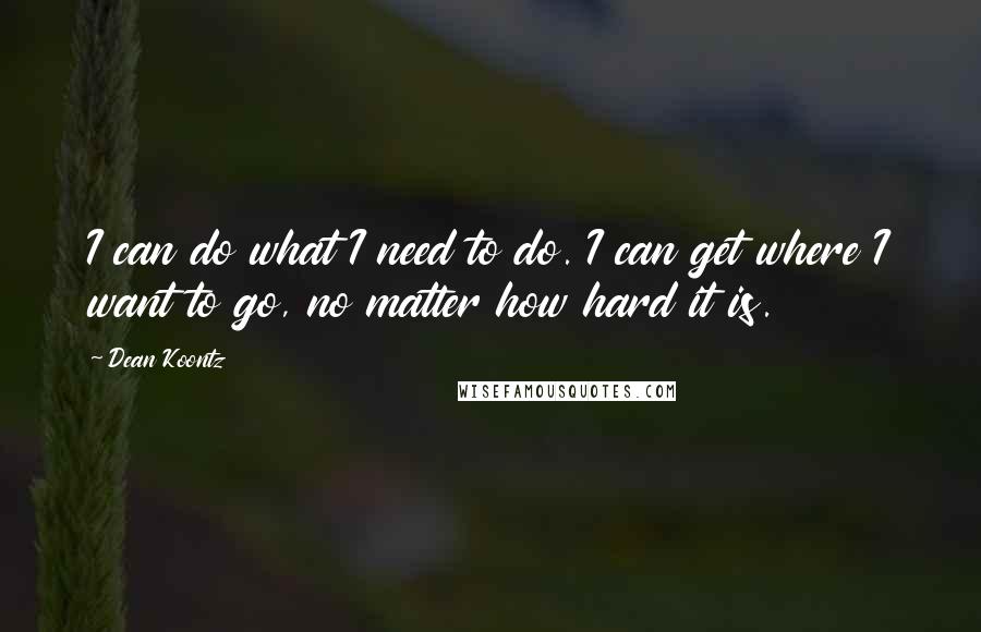 Dean Koontz Quotes: I can do what I need to do. I can get where I want to go, no matter how hard it is.