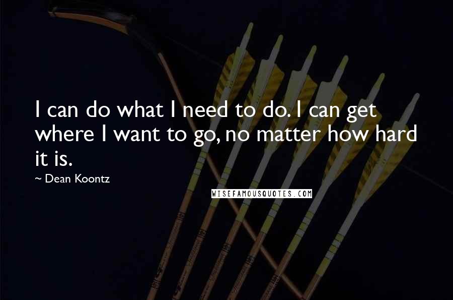 Dean Koontz Quotes: I can do what I need to do. I can get where I want to go, no matter how hard it is.