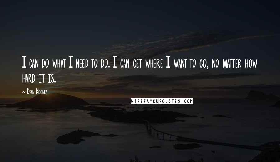 Dean Koontz Quotes: I can do what I need to do. I can get where I want to go, no matter how hard it is.