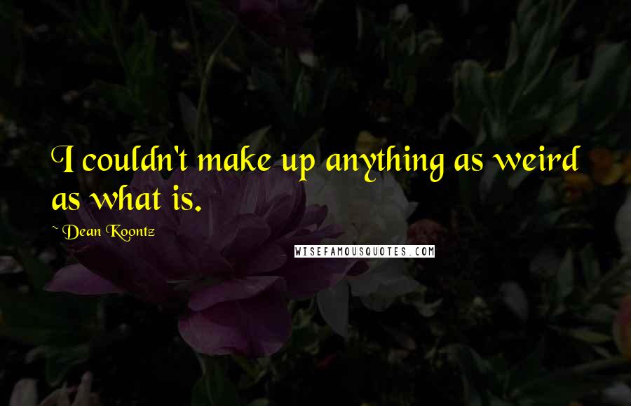 Dean Koontz Quotes: I couldn't make up anything as weird as what is.