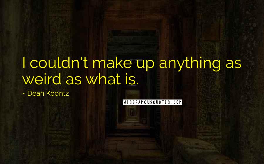 Dean Koontz Quotes: I couldn't make up anything as weird as what is.