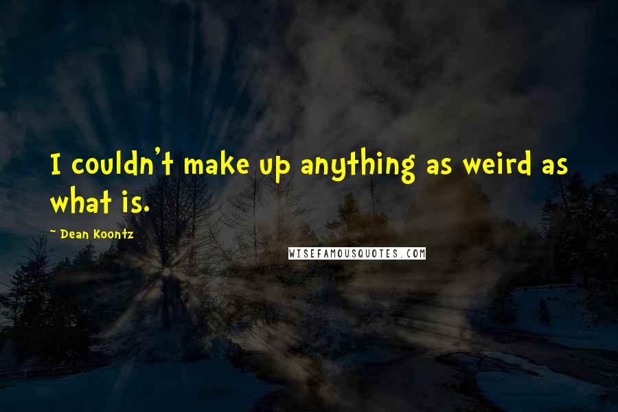 Dean Koontz Quotes: I couldn't make up anything as weird as what is.