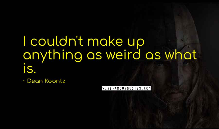 Dean Koontz Quotes: I couldn't make up anything as weird as what is.