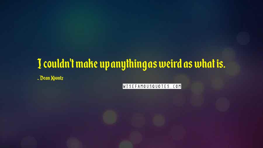 Dean Koontz Quotes: I couldn't make up anything as weird as what is.