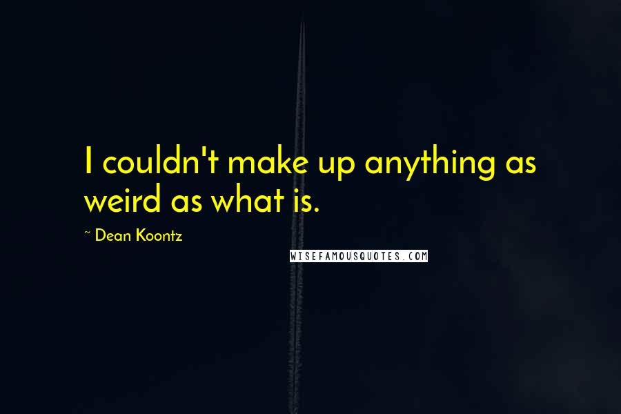 Dean Koontz Quotes: I couldn't make up anything as weird as what is.