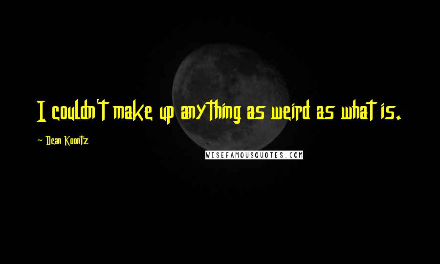 Dean Koontz Quotes: I couldn't make up anything as weird as what is.