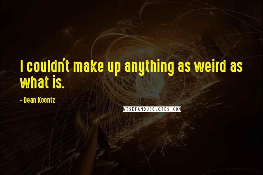 Dean Koontz Quotes: I couldn't make up anything as weird as what is.