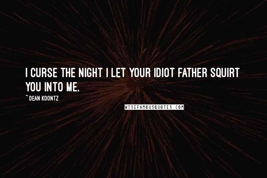 Dean Koontz Quotes: I curse the night I let your idiot father squirt you into me.