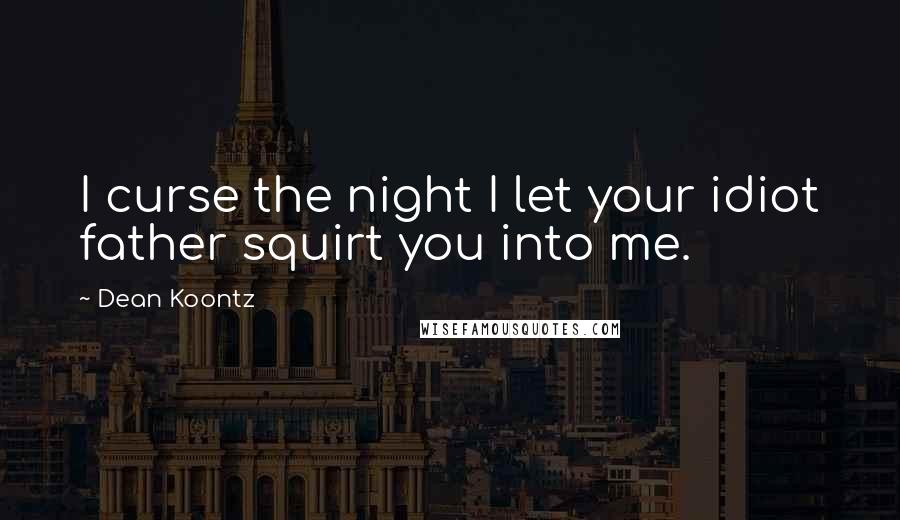 Dean Koontz Quotes: I curse the night I let your idiot father squirt you into me.