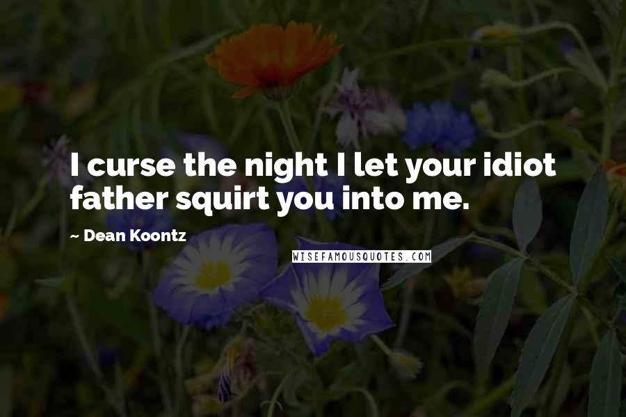 Dean Koontz Quotes: I curse the night I let your idiot father squirt you into me.