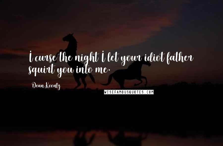 Dean Koontz Quotes: I curse the night I let your idiot father squirt you into me.