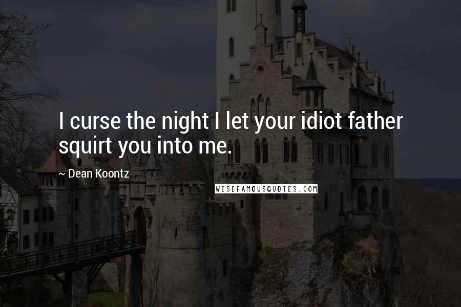 Dean Koontz Quotes: I curse the night I let your idiot father squirt you into me.