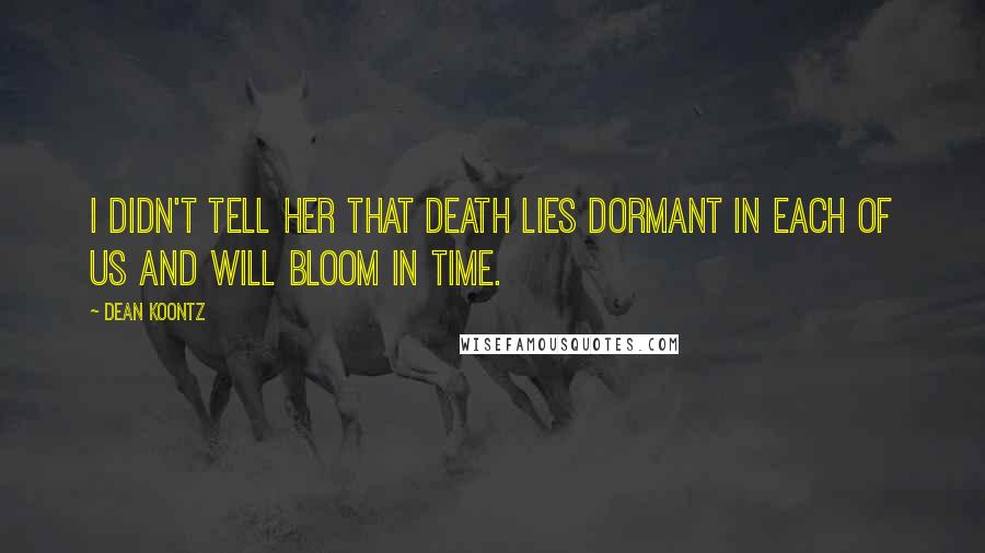 Dean Koontz Quotes: I didn't tell her that death lies dormant in each of us and will bloom in time.