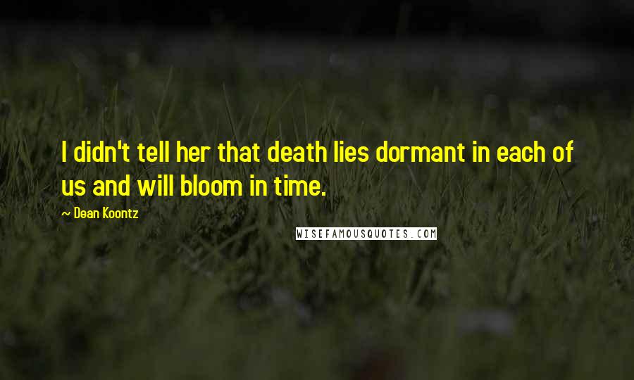 Dean Koontz Quotes: I didn't tell her that death lies dormant in each of us and will bloom in time.