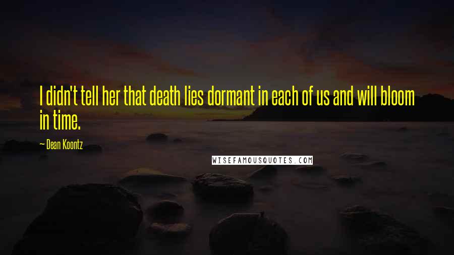 Dean Koontz Quotes: I didn't tell her that death lies dormant in each of us and will bloom in time.