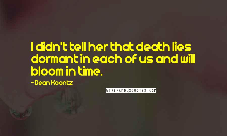 Dean Koontz Quotes: I didn't tell her that death lies dormant in each of us and will bloom in time.