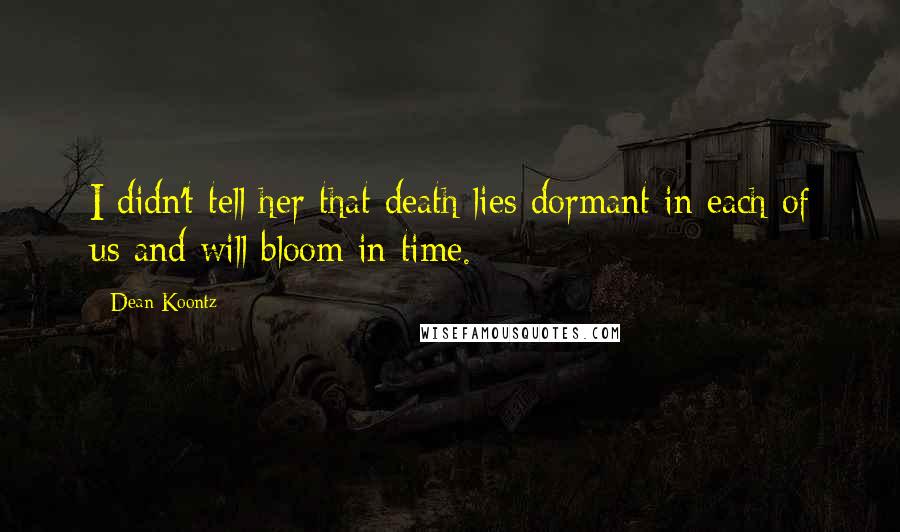Dean Koontz Quotes: I didn't tell her that death lies dormant in each of us and will bloom in time.