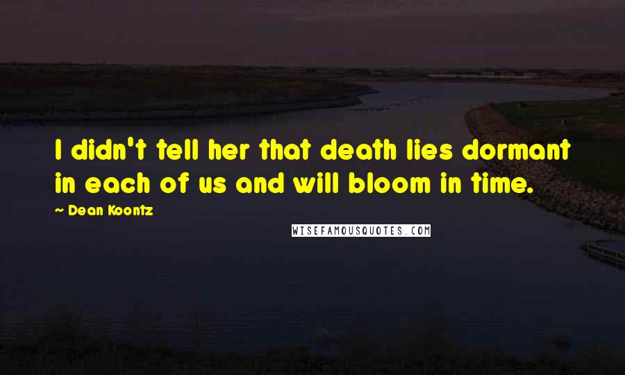 Dean Koontz Quotes: I didn't tell her that death lies dormant in each of us and will bloom in time.