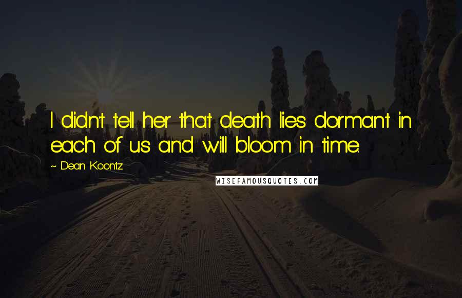 Dean Koontz Quotes: I didn't tell her that death lies dormant in each of us and will bloom in time.