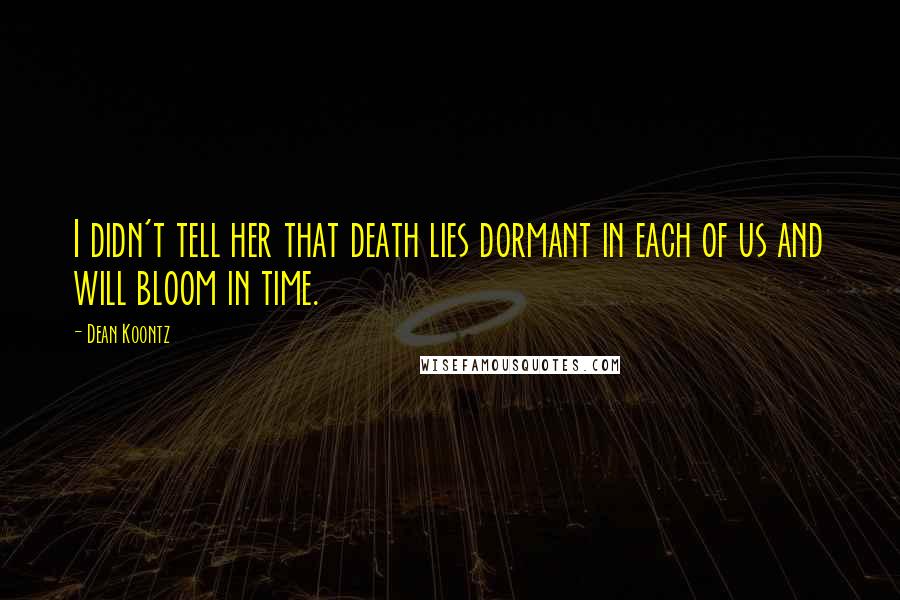 Dean Koontz Quotes: I didn't tell her that death lies dormant in each of us and will bloom in time.