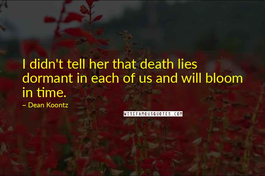 Dean Koontz Quotes: I didn't tell her that death lies dormant in each of us and will bloom in time.