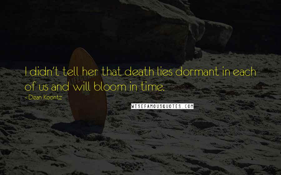 Dean Koontz Quotes: I didn't tell her that death lies dormant in each of us and will bloom in time.