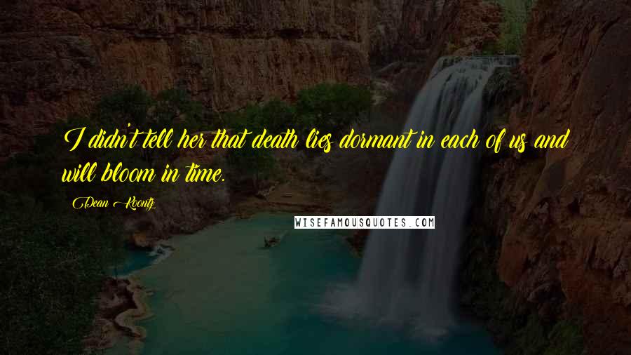 Dean Koontz Quotes: I didn't tell her that death lies dormant in each of us and will bloom in time.