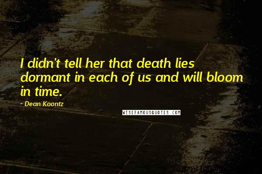 Dean Koontz Quotes: I didn't tell her that death lies dormant in each of us and will bloom in time.