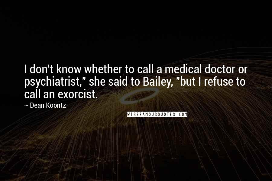 Dean Koontz Quotes: I don't know whether to call a medical doctor or psychiatrist," she said to Bailey, "but I refuse to call an exorcist.